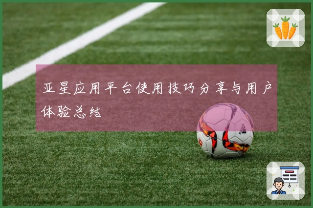 亚星应用平台使用技巧分享与用户体验总结
