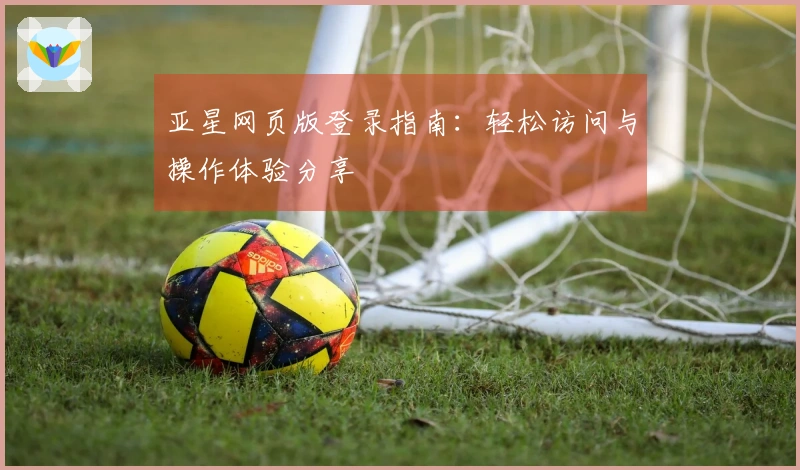 亚星网页版登录指南：轻松访问与操作体验分享