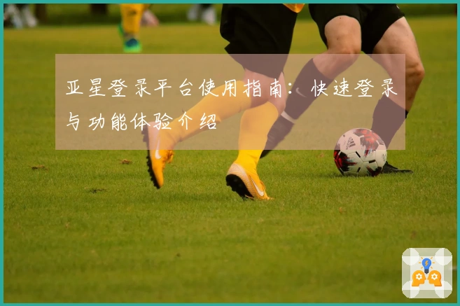 亚星登录平台使用指南：快速登录与功能体验介绍