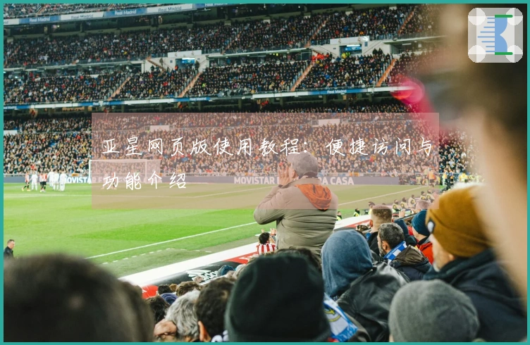 亚星网页版使用教程：便捷访问与功能介绍