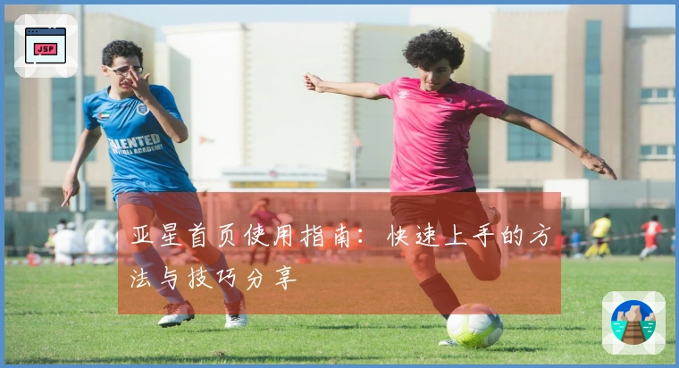 亚星首页使用指南：快速上手的方法与技巧分享