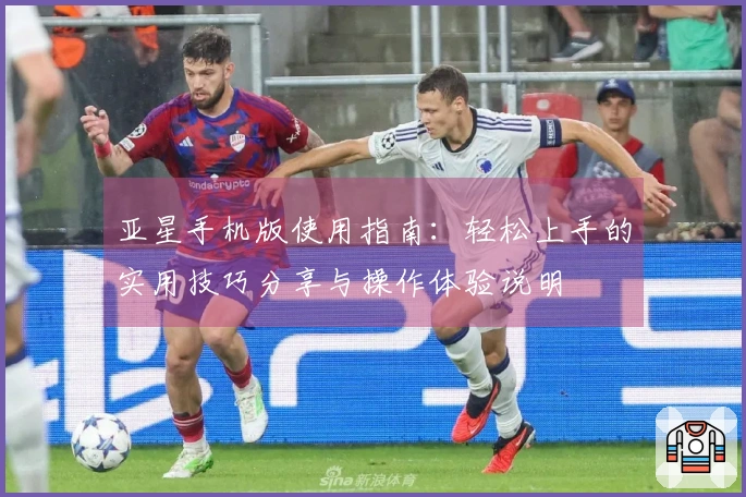 亚星手机版使用指南：轻松上手的实用技巧分享与操作体验说明