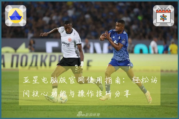 亚星电脑版官网使用指南：轻松访问核心功能与操作技巧分享
