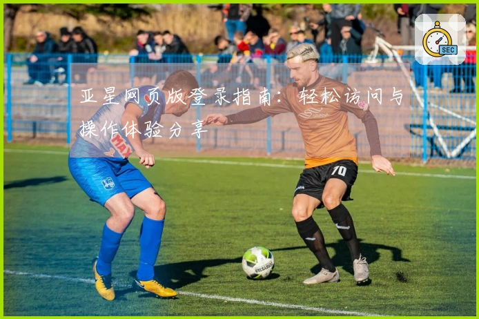亚星网页版登录指南：轻松访问与操作体验分享