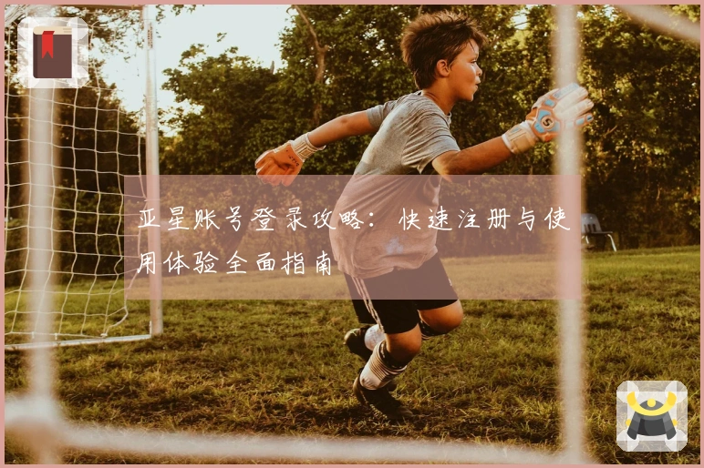 亚星账号登录攻略：快速注册与使用体验全面指南