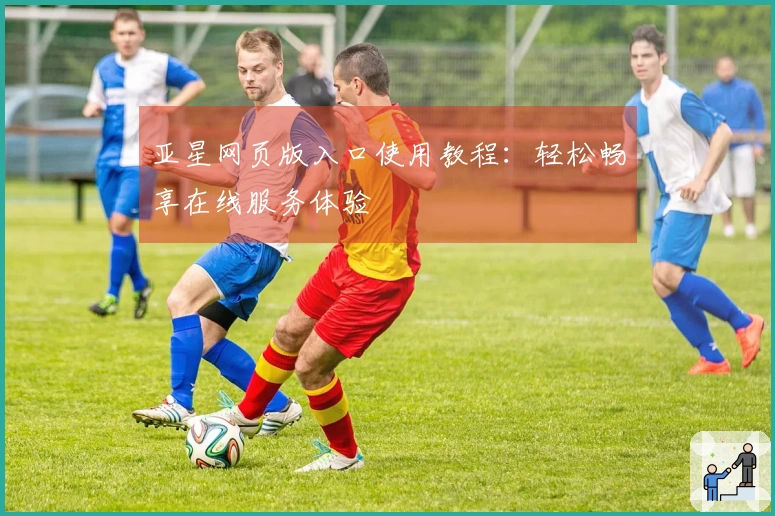 亚星网页版入口使用教程：轻松畅享在线服务体验