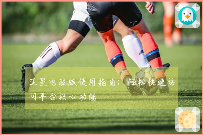 亚星电脑版使用指南：轻松快速访问平台核心功能