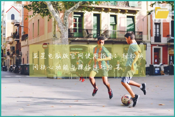 亚星电脑版官网使用指南：轻松访问核心功能与操作技巧分享