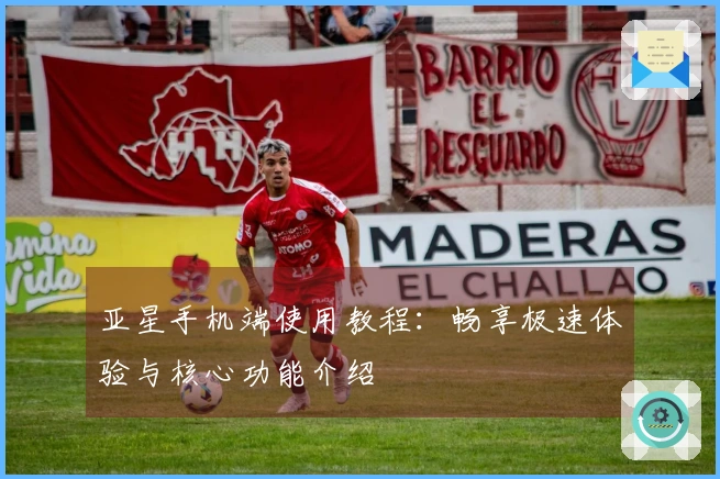 亚星手机端使用教程：畅享极速体验与核心功能介绍