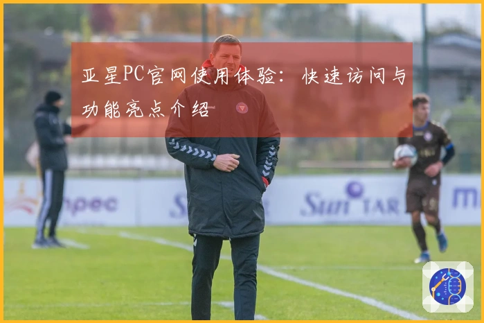亚星PC官网使用体验：快速访问与功能亮点介绍