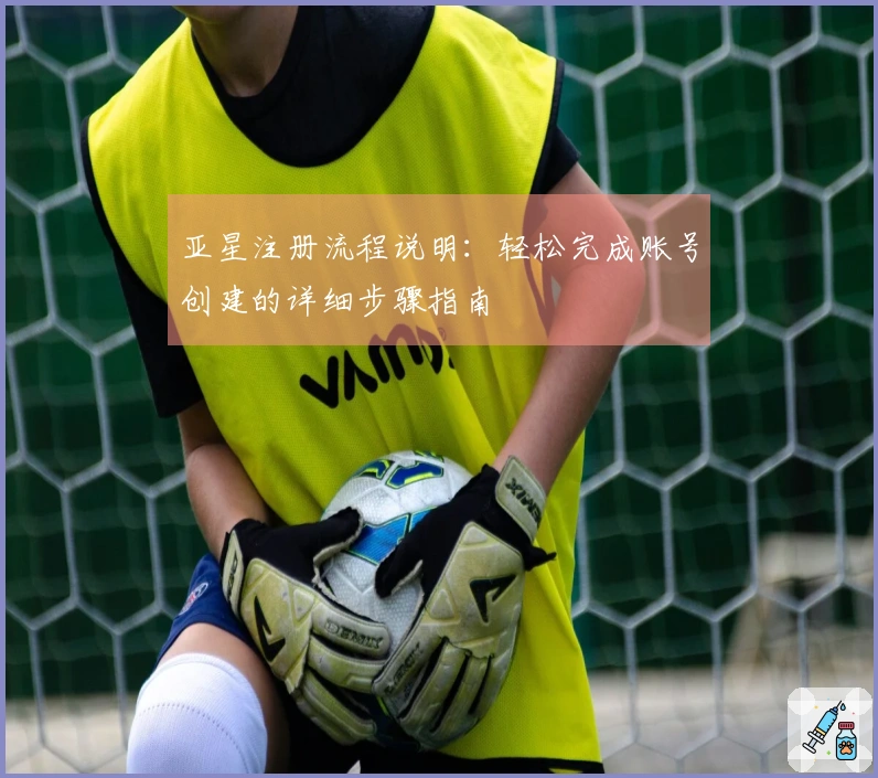 亚星注册流程说明：轻松完成账号创建的详细步骤指南