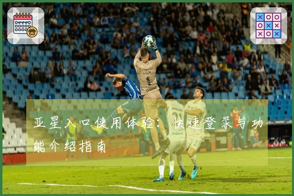 亚星入口使用体验：快速登录与功能介绍指南