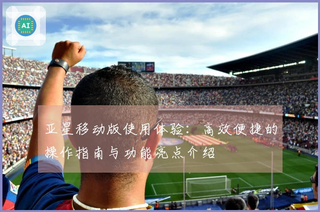 亚星移动版使用体验：高效便捷的操作指南与功能亮点介绍