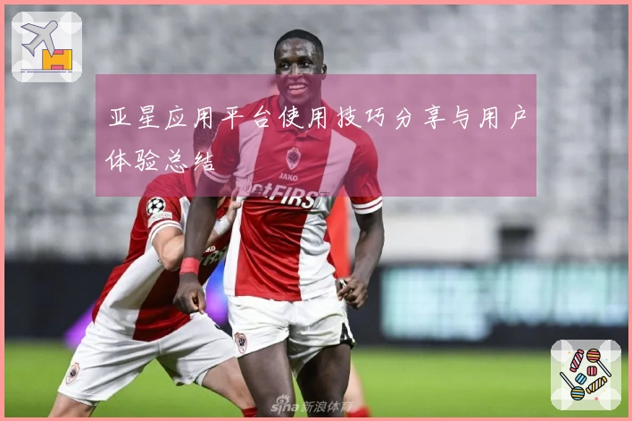 亚星应用平台使用技巧分享与用户体验总结