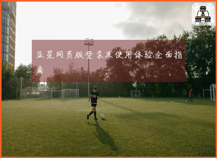 亚星网页版登录及使用体验全面指南