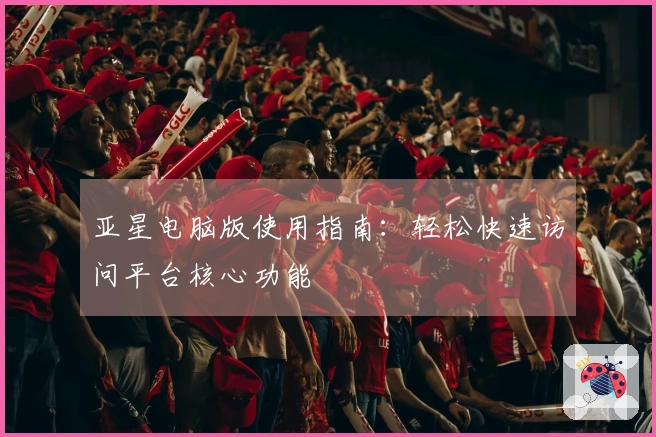 亚星电脑版使用指南：轻松快速访问平台核心功能