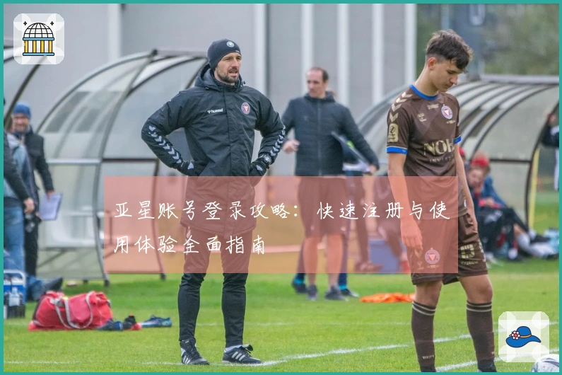 亚星账号登录攻略：快速注册与使用体验全面指南