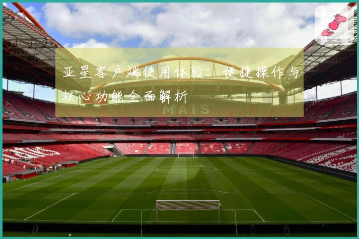 亚星客户端使用体验：便捷操作与核心功能全面解析