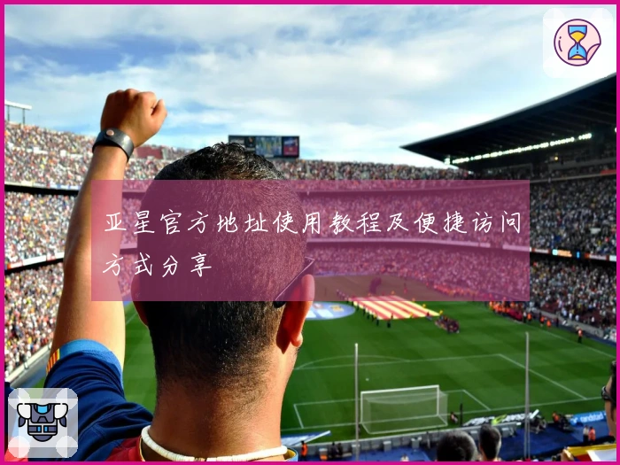 亚星官方地址使用教程及便捷访问方式分享