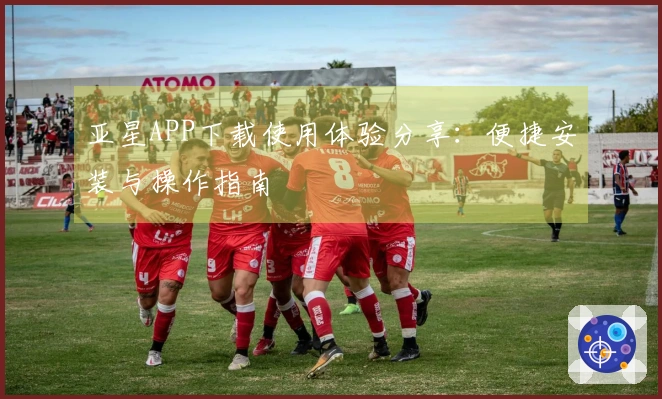亚星APP下载使用体验分享：便捷安装与操作指南