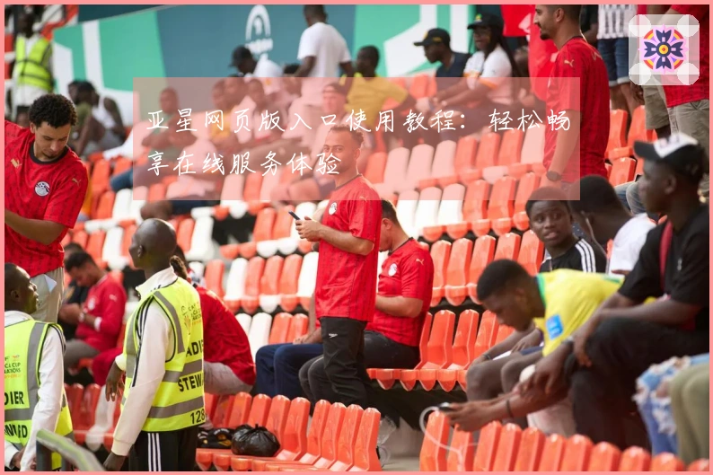 亚星网页版入口使用教程：轻松畅享在线服务体验