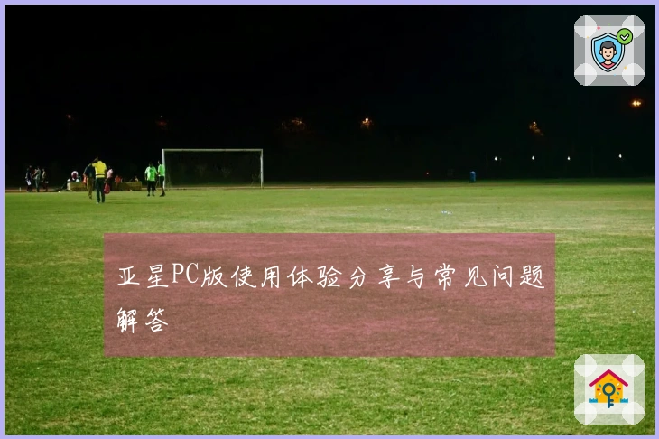 亚星PC版使用体验分享与常见问题解答