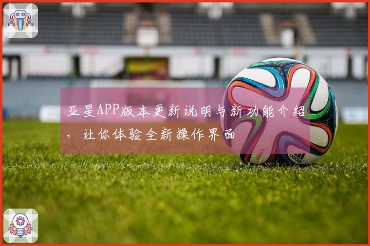 亚星APP版本更新说明与新功能介绍，让你体验全新操作界面