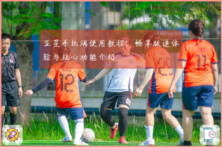 亚星手机端使用教程：畅享极速体验与核心功能介绍