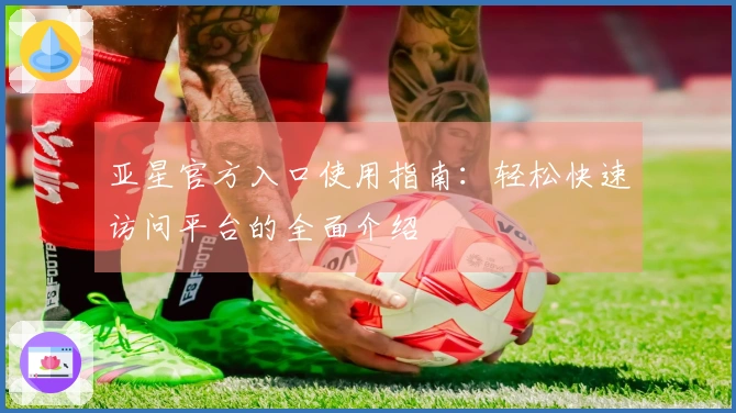 亚星官方入口使用指南：轻松快速访问平台的全面介绍