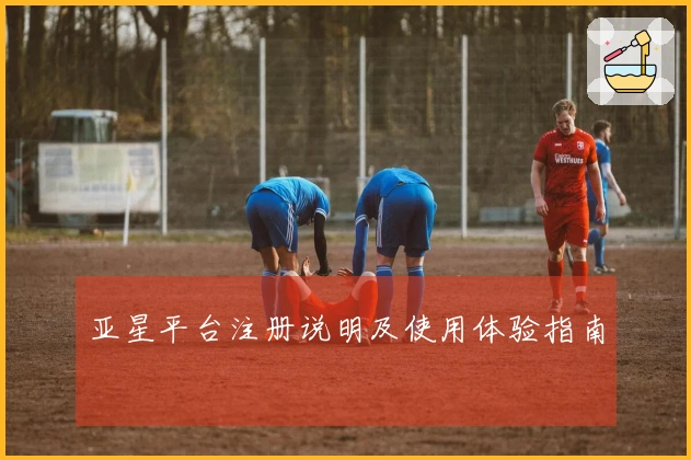 亚星平台注册说明及使用体验指南