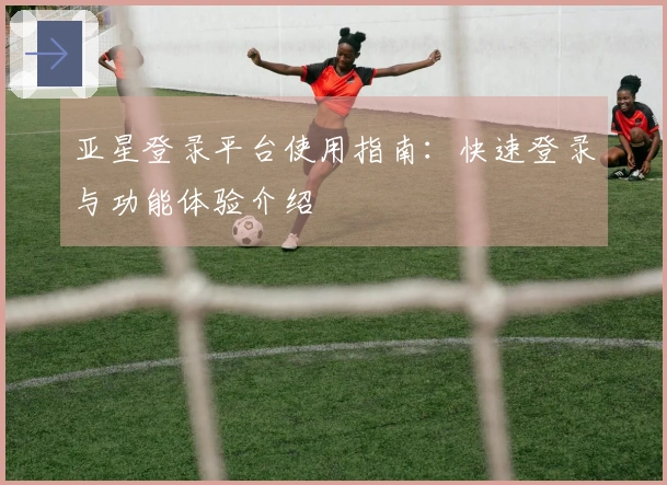 亚星登录平台使用指南：快速登录与功能体验介绍