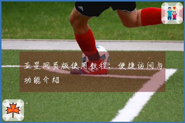 亚星网页版使用教程：便捷访问与功能介绍