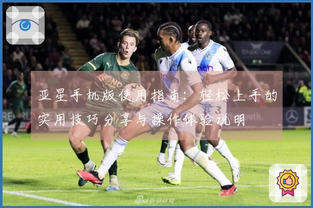 亚星手机版使用指南：轻松上手的实用技巧分享与操作体验说明