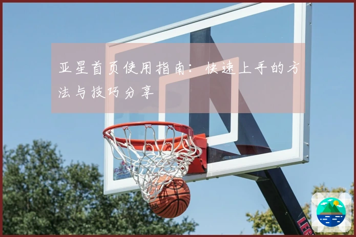 亚星首页使用指南：快速上手的方法与技巧分享