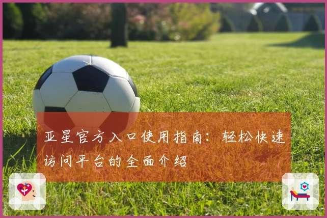 亚星官方入口使用指南：轻松快速访问平台的全面介绍